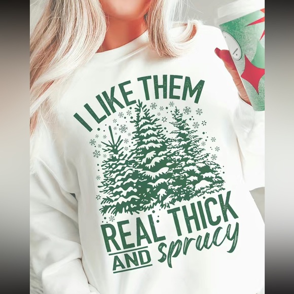 Tops - I Like Them Real Thick and Sprucy Sweatshirt